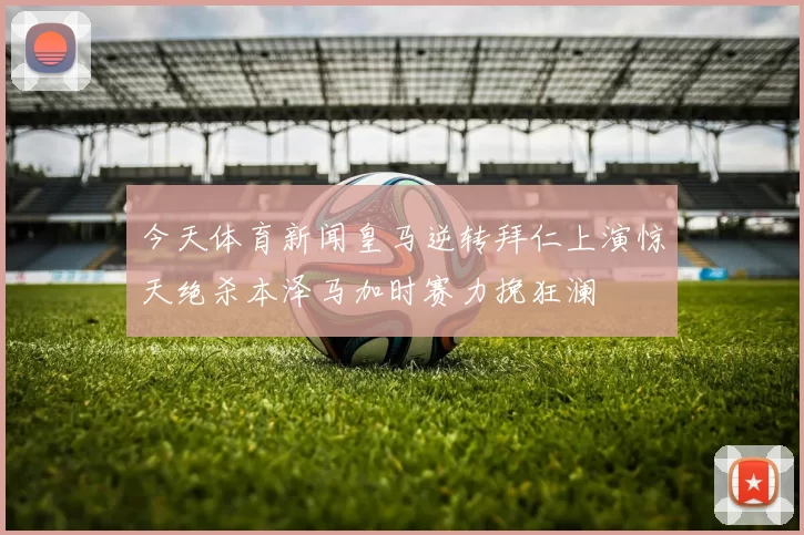 今天体育新闻皇马逆转拜仁上演惊天绝杀本泽马加时赛力挽狂澜