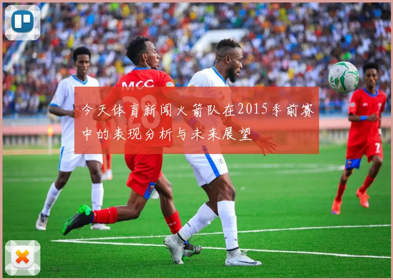 今天体育新闻火箭队在2015季前赛中的表现分析与未来展望