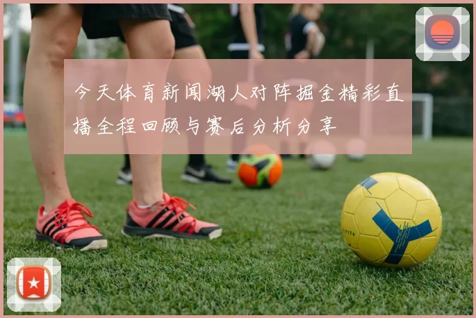 今天体育新闻湖人对阵掘金精彩直播全程回顾与赛后分析分享