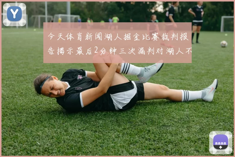今天体育新闻湖人掘金比赛裁判报告揭示最后2分钟三次漏判对湖人不利真相