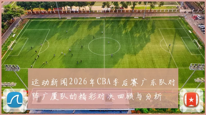 运动新闻2026年CBA季后赛广东队对阵广厦队的精彩对决回顾与分析