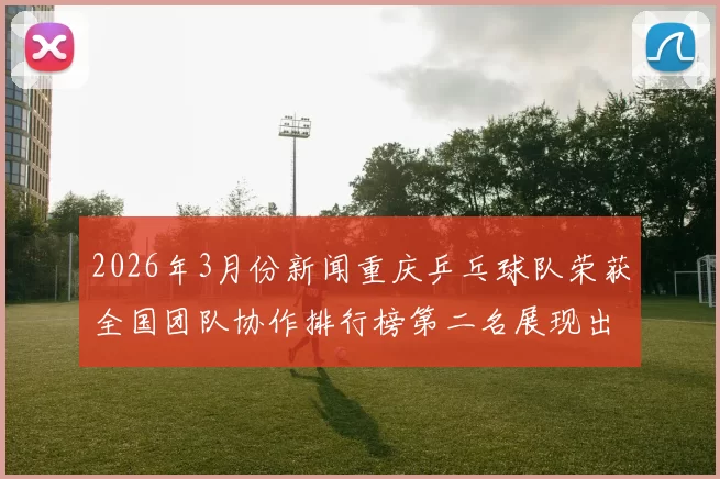 2026年3月份新闻重庆乒乓球队荣获全国团队协作排行榜第二名展现出色团队精神与实力