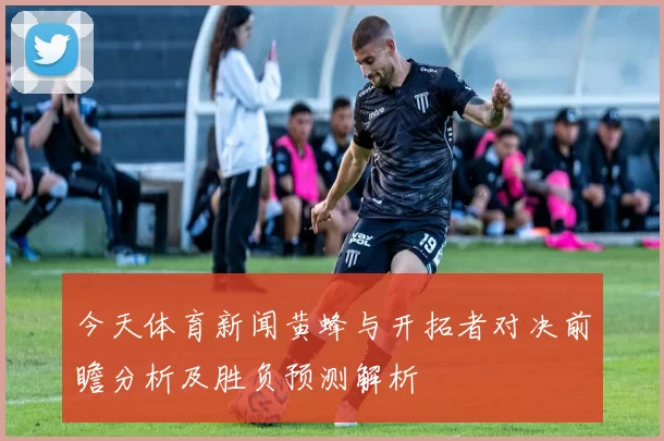 今天体育新闻黄蜂与开拓者对决前瞻分析及胜负预测解析
